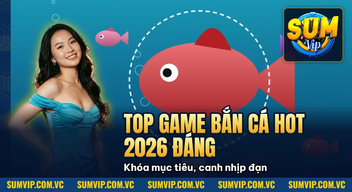 Top Game Bắn Cá Hot Nhất 2026 – Đáng Chơi Tại SUMVIP